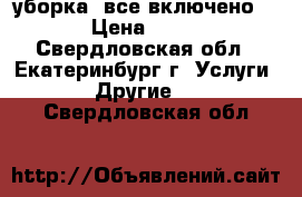 уборка “все включено“ › Цена ­ 50 - Свердловская обл., Екатеринбург г. Услуги » Другие   . Свердловская обл.